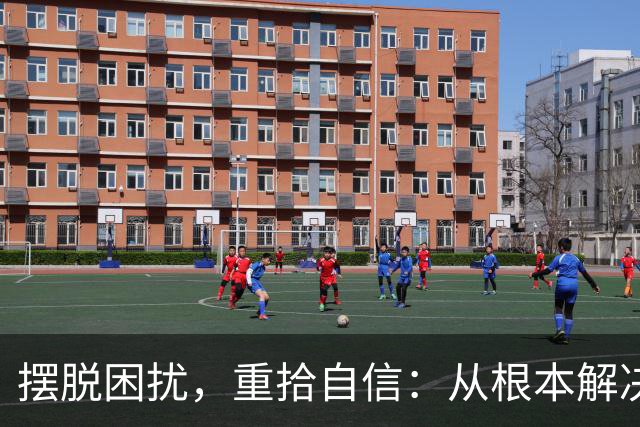 摆脱困扰，重拾自信：从根本解决男士的小烦恼