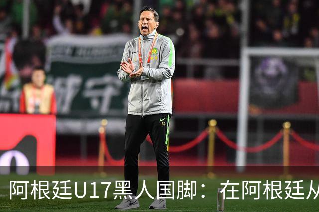阿根廷U17黑人国脚：在阿根廷从未被歧视，这是个美丽的国家